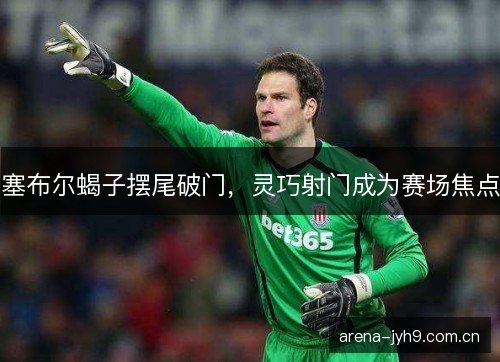 塞布尔蝎子摆尾破门，灵巧射门成为赛场焦点
