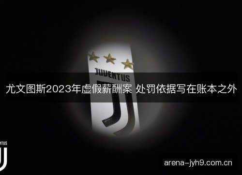 尤文图斯2023年虚假薪酬案 处罚依据写在账本之外