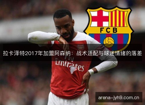 拉卡泽特2017年加盟阿森纳：战术适配与球迷情绪的落差